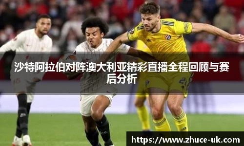 沙特阿拉伯对阵澳大利亚精彩直播全程回顾与赛后分析