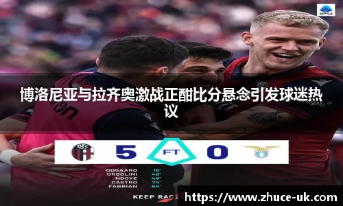 博洛尼亚与拉齐奥激战正酣比分悬念引发球迷热议