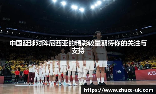 中国篮球对阵尼西亚的精彩较量期待你的关注与支持